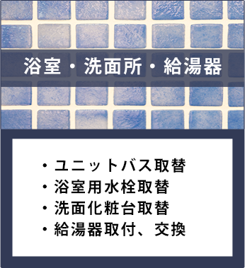浴室・洗面所・給湯器。ユニットバス取替、浴室用水栓取替、洗面化粧台取替、給湯器取付、交換